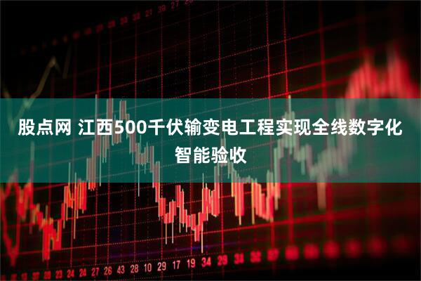 股点网 江西500千伏输变电工程实现全线数字化智能验收