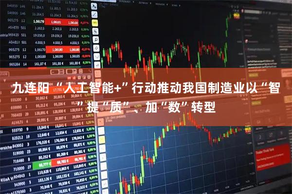 九连阳 “人工智能+”行动推动我国制造业以“智”提“质”、加“数”转型