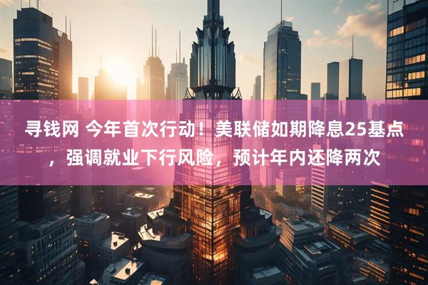 寻钱网 今年首次行动！美联储如期降息25基点，强调就业下行风险，预计年内还降两次