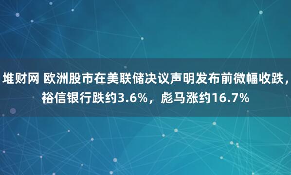 堆财网 欧洲股市在美联储决议声明发布前微幅收跌，裕信银行跌约3.6%，彪马涨约16.7%