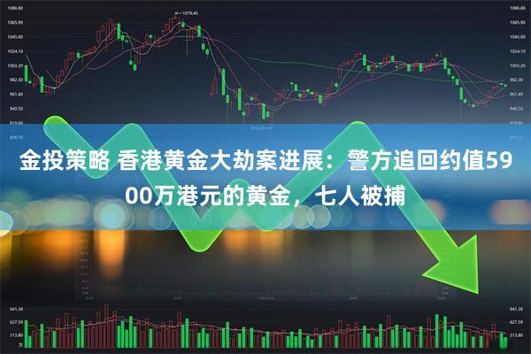 金投策略 香港黄金大劫案进展：警方追回约值5900万港元的黄金，七人被捕