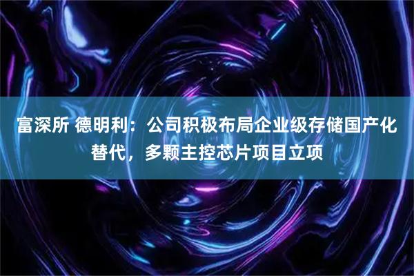 富深所 德明利：公司积极布局企业级存储国产化替代，多颗主控芯片项目立项
