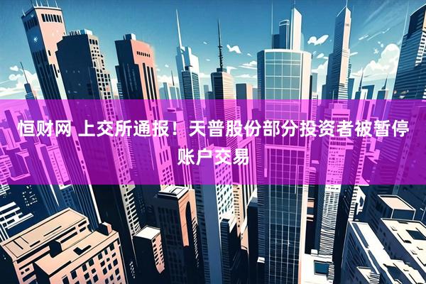 恒财网 上交所通报！天普股份部分投资者被暂停账户交易