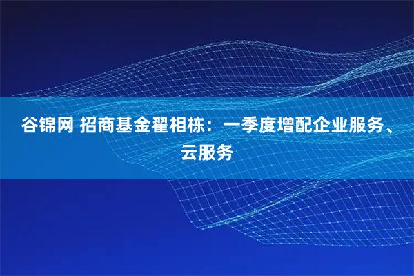 谷锦网 招商基金翟相栋：一季度增配企业服务、云服务