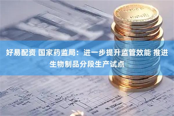 好易配资 国家药监局：进一步提升监管效能 推进生物制品分段生产试点