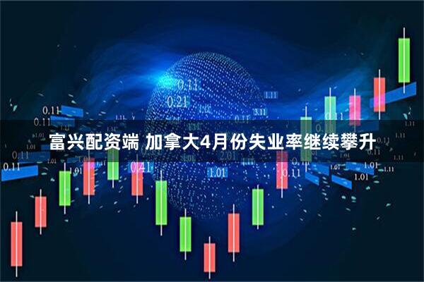 富兴配资端 加拿大4月份失业率继续攀升