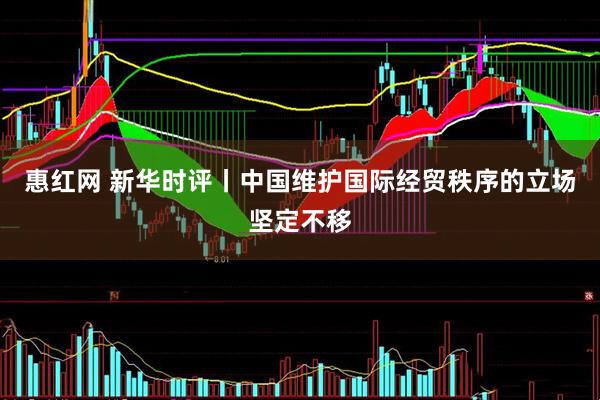 惠红网 新华时评丨中国维护国际经贸秩序的立场坚定不移