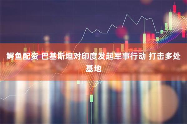 鳄鱼配资 巴基斯坦对印度发起军事行动 打击多处基地