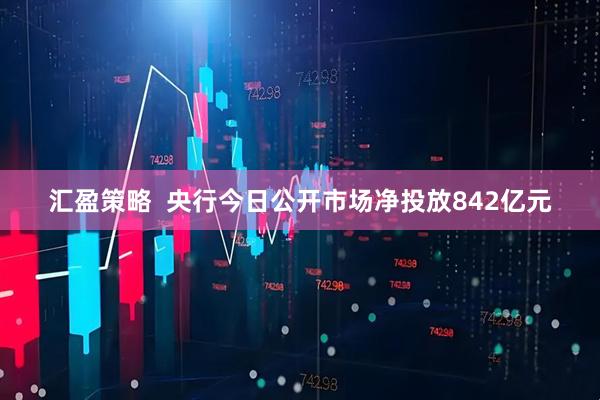 汇盈策略  央行今日公开市场净投放842亿元