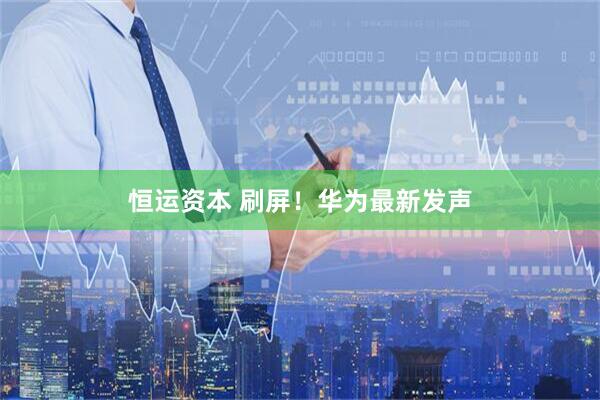 恒运资本 刷屏！华为最新发声