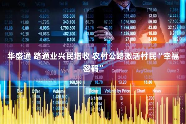 华盛通 路通业兴民增收 农村公路激活村民“幸福密码”