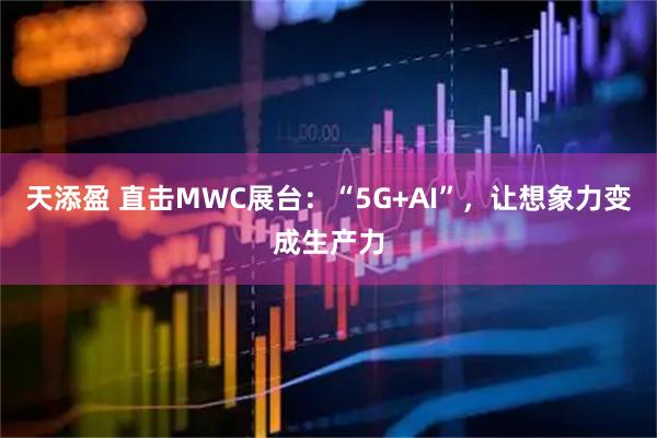 天添盈 直击MWC展台：“5G+AI”，让想象力变成生产力