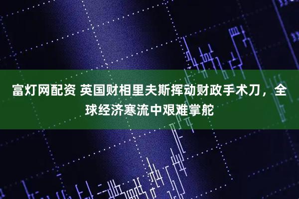 富灯网配资 英国财相里夫斯挥动财政手术刀，全球经济寒流中艰难掌舵