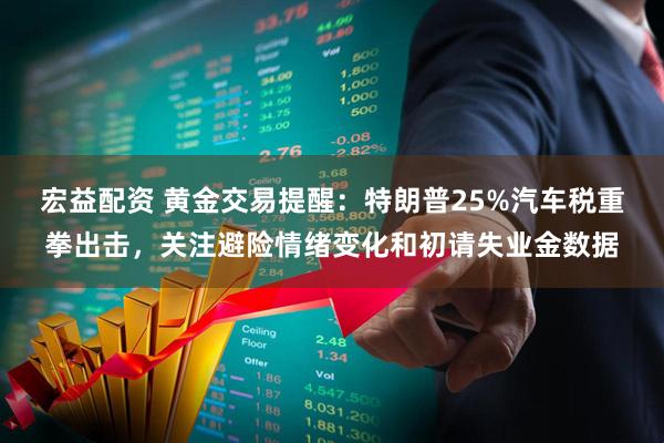 宏益配资 黄金交易提醒：特朗普25%汽车税重拳出击，关注避险情绪变化和初请失业金数据