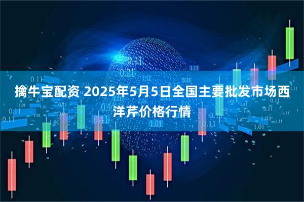 擒牛宝配资 2025年5月5日全国主要批发市场西洋芹价格行情