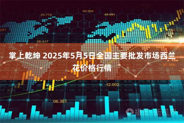掌上乾坤 2025年5月5日全国主要批发市场西兰花价格行情