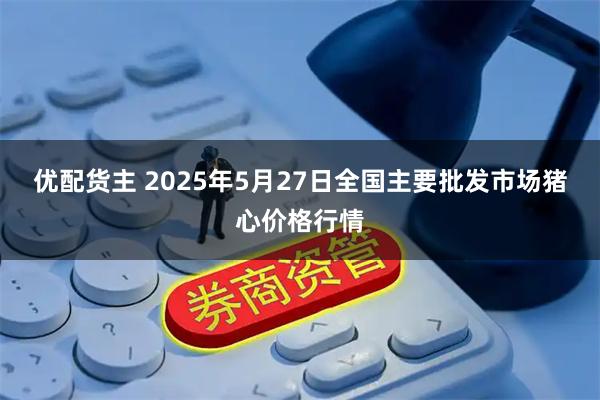 优配货主 2025年5月27日全国主要批发市场猪心价格行情