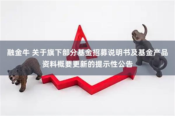 融金牛 关于旗下部分基金招募说明书及基金产品资料概要更新的提示性公告