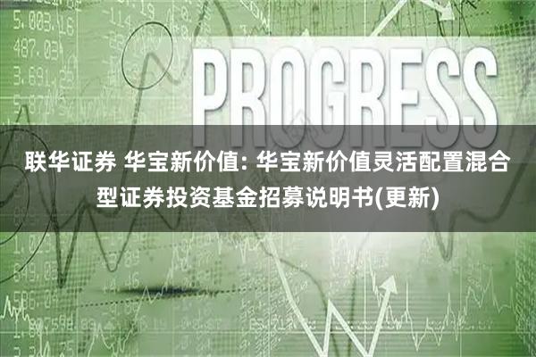 联华证券 华宝新价值: 华宝新价值灵活配置混合型证券投资基金招募说明书(更新)