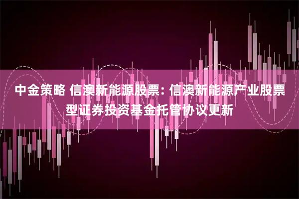 中金策略 信澳新能源股票: 信澳新能源产业股票型证券投资基金托管协议更新