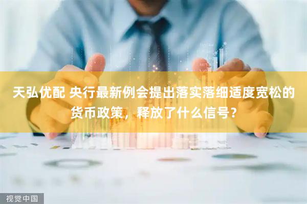 天弘优配 央行最新例会提出落实落细适度宽松的货币政策，释放了什么信号？