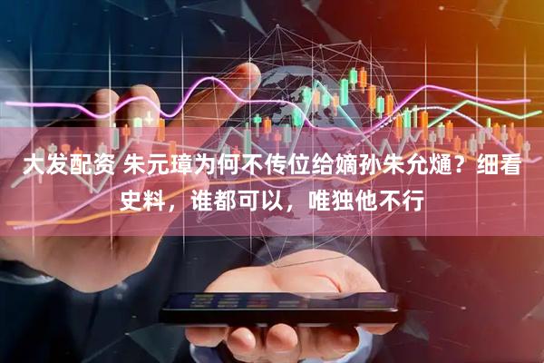 大发配资 朱元璋为何不传位给嫡孙朱允熥？细看史料，谁都可以，唯独他不行