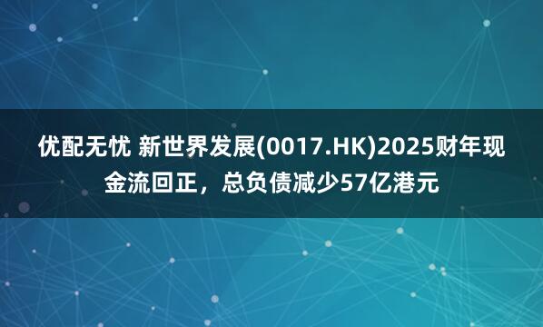 优配无忧 新世界发展(0017.HK)2025财年现金流回正，总负债减少57亿港元