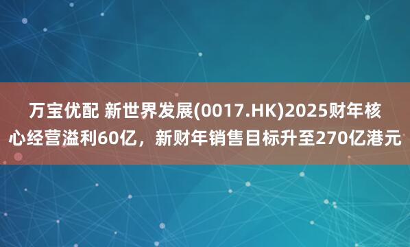 万宝优配 新世界发展(0017.HK)2025财年核心经营溢利60亿，新财年销售目标升至270亿港元