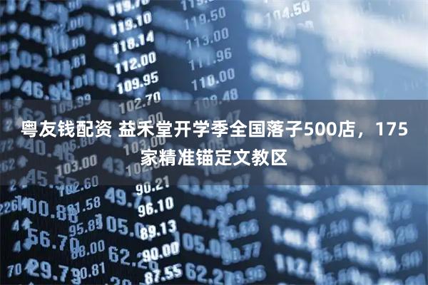 粤友钱配资 益禾堂开学季全国落子500店，175家精准锚定文教区