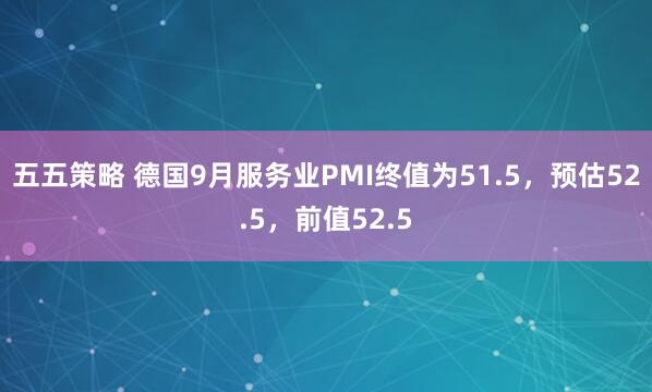 五五策略 德国9月服务业PMI终值为51.5，预估52.5，前值52.5