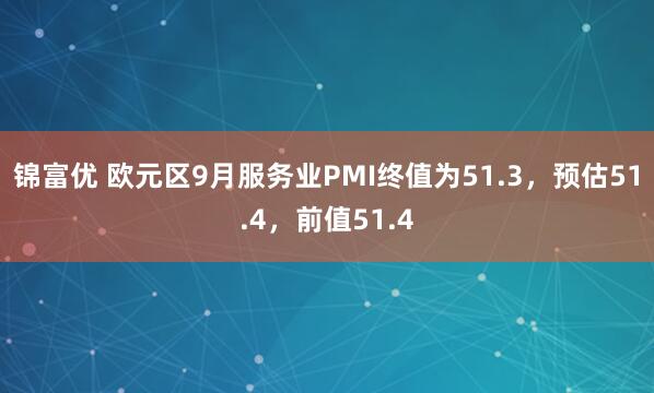 锦富优 欧元区9月服务业PMI终值为51.3，预估51.4，前值51.4