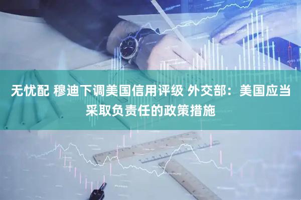 无忧配 穆迪下调美国信用评级 外交部：美国应当采取负责任的政策措施