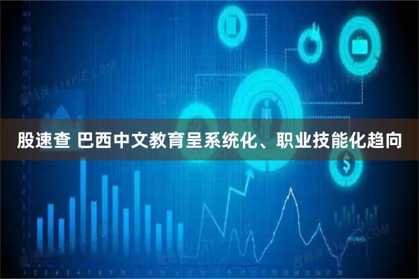 股速查 巴西中文教育呈系统化、职业技能化趋向