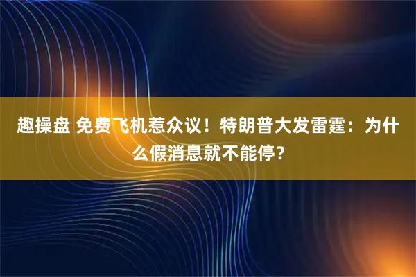 趣操盘 免费飞机惹众议！特朗普大发雷霆：为什么假消息就不能停？