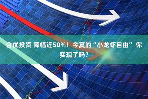 合优投资 降幅近50%！今夏的“小龙虾自由” 你实现了吗？