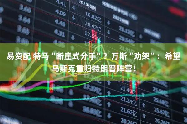易资配 特马“断崖式分手”？万斯“劝架”：希望马斯克重归特朗普阵营！