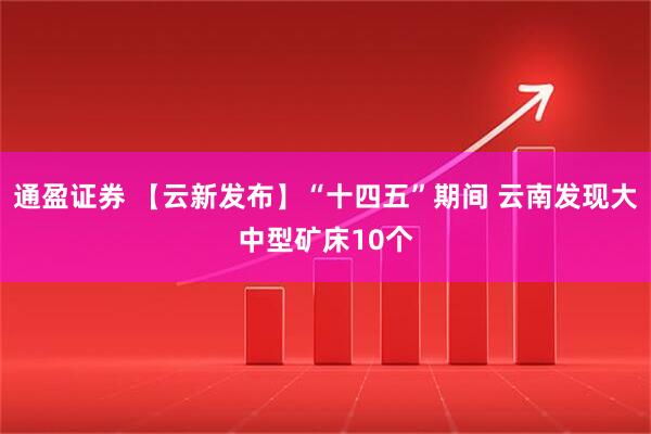 通盈证券 【云新发布】“十四五”期间 云南发现大中型矿床10个