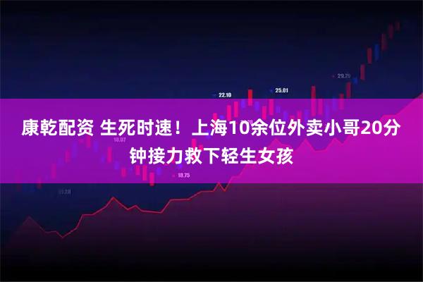 康乾配资 生死时速!上海10余位外卖小哥20分钟接力救下轻生女孩