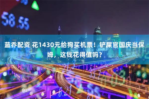 蓝乔配资 花1430元给狗买机票!铲屎官国庆当保姆,这钱花得值吗?