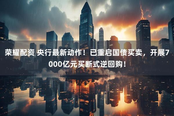 荣耀配资 央行最新动作!已重启国债买卖,开展7000亿元买断式逆回购!