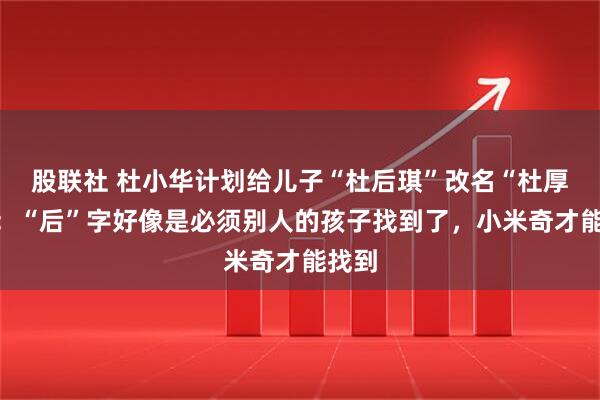股联社 杜小华计划给儿子“杜后琪”改名“杜厚琪”:“后”字好像是必须别人的孩子找到了,小米奇才能找到