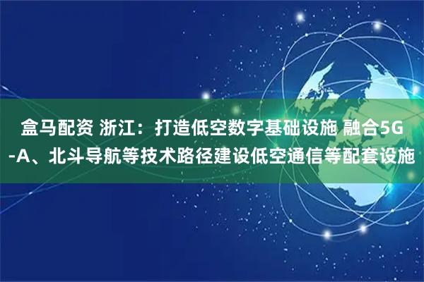 盒马配资 浙江：打造低空数字基础设施 融合5G-A、北斗导航等技术路径建设低空通信等配套设施