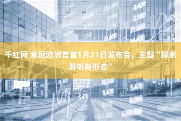 千红网 索尼欧洲官宣1月21日发布会，主题“探索聆听新形态”