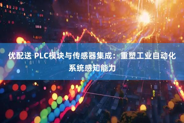优配送 PLC模块与传感器集成：重塑工业自动化系统感知能力