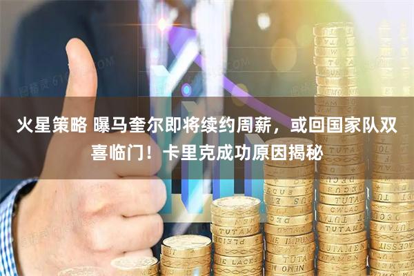 火星策略 曝马奎尔即将续约周薪，或回国家队双喜临门！卡里克成功原因揭秘