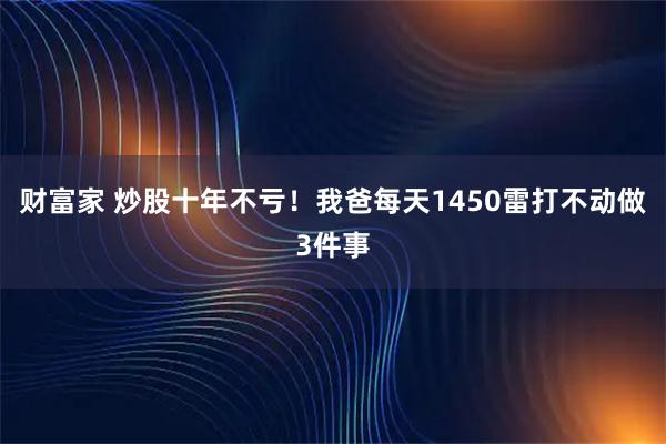 财富家 炒股十年不亏!我爸每天1450雷打不动做3件事