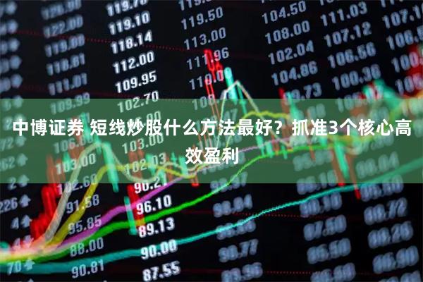 中博证券 短线炒股什么方法最好？抓准3个核心高效盈利
