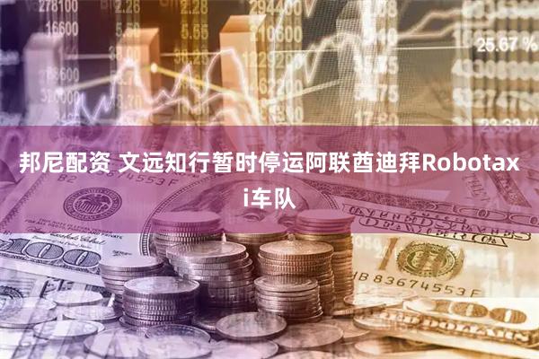 邦尼配资 文远知行暂时停运阿联酋迪拜Robotaxi车队