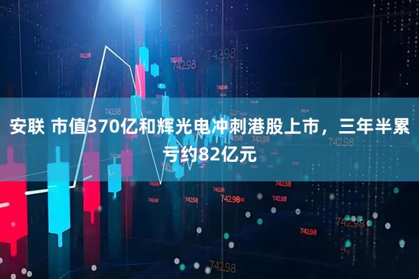 安联 市值370亿和辉光电冲刺港股上市，三年半累亏约82亿元
