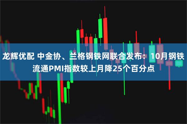 龙辉优配 中金协、兰格钢铁网联合发布：10月钢铁流通PMI指数较上月降25个百分点
